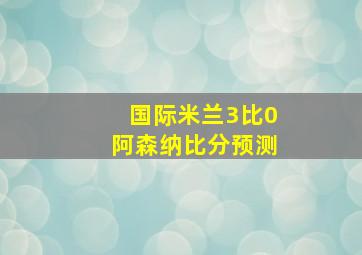 国际米兰3比0阿森纳比分预测