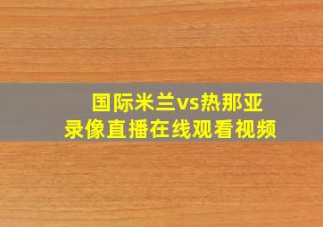 国际米兰vs热那亚录像直播在线观看视频