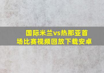 国际米兰vs热那亚首场比赛视频回放下载安卓