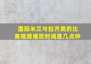 国际米兰与拉齐奥的比赛视频播放时间是几点钟