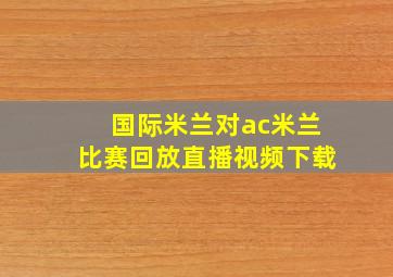 国际米兰对ac米兰比赛回放直播视频下载