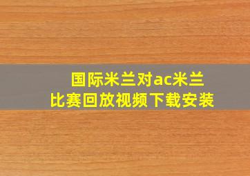 国际米兰对ac米兰比赛回放视频下载安装