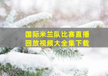 国际米兰队比赛直播回放视频大全集下载