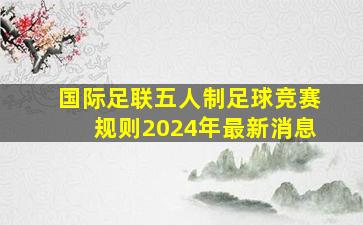 国际足联五人制足球竞赛规则2024年最新消息