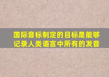 国际音标制定的目标是能够记录人类语言中所有的发音