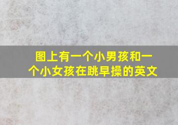 图上有一个小男孩和一个小女孩在跳早操的英文