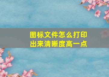 图标文件怎么打印出来清晰度高一点