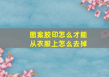 图案胶印怎么才能从衣服上怎么去掉