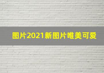 图片2021新图片唯美可爱