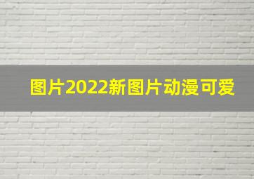 图片2022新图片动漫可爱