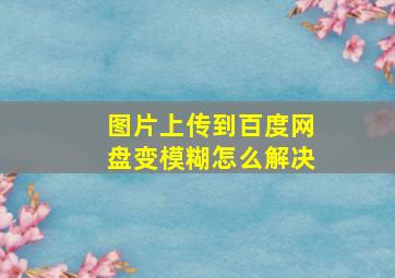 图片上传到百度网盘变模糊怎么解决