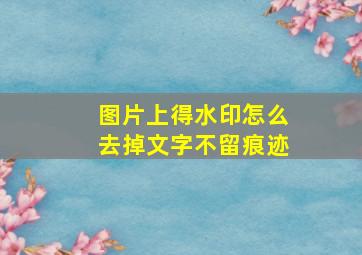 图片上得水印怎么去掉文字不留痕迹