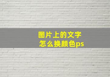 图片上的文字怎么换颜色ps