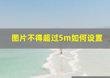 图片不得超过5m如何设置