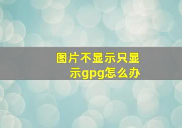 图片不显示只显示gpg怎么办