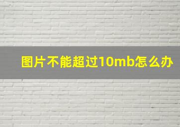 图片不能超过10mb怎么办