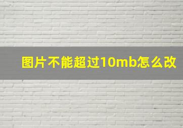 图片不能超过10mb怎么改