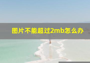 图片不能超过2mb怎么办