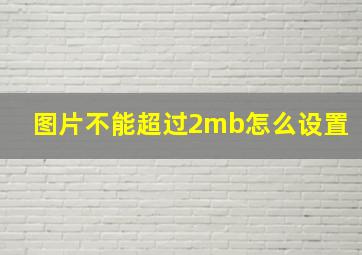 图片不能超过2mb怎么设置