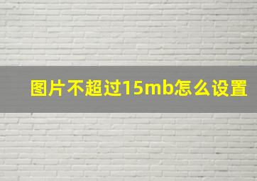 图片不超过15mb怎么设置