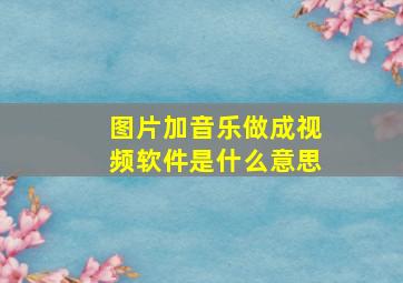 图片加音乐做成视频软件是什么意思