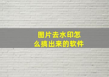 图片去水印怎么搞出来的软件