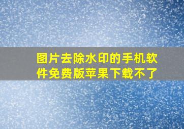 图片去除水印的手机软件免费版苹果下载不了