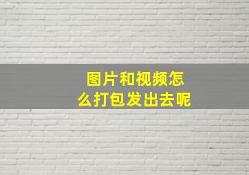 图片和视频怎么打包发出去呢