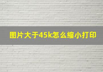 图片大于45k怎么缩小打印