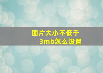 图片大小不低于3mb怎么设置