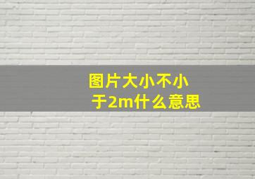 图片大小不小于2m什么意思