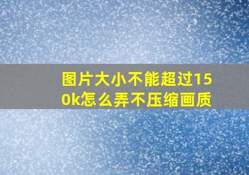 图片大小不能超过150k怎么弄不压缩画质