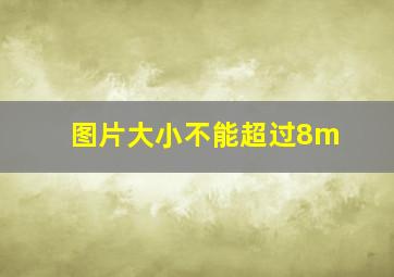 图片大小不能超过8m