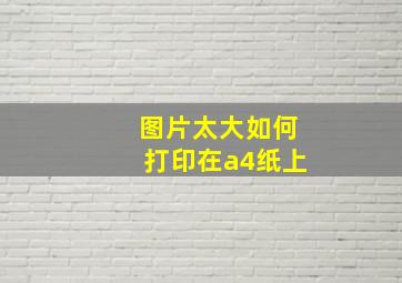 图片太大如何打印在a4纸上