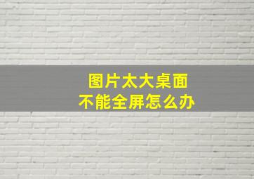 图片太大桌面不能全屏怎么办