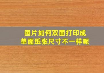 图片如何双面打印成单面纸张尺寸不一样呢