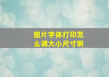 图片字体打印怎么调大小尺寸啊