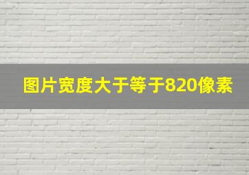 图片宽度大于等于820像素