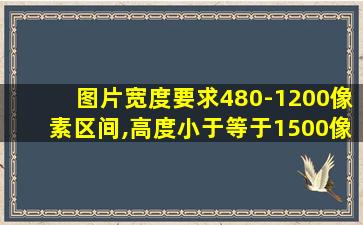 图片宽度要求480-1200像素区间,高度小于等于1500像素