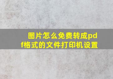 图片怎么免费转成pdf格式的文件打印机设置