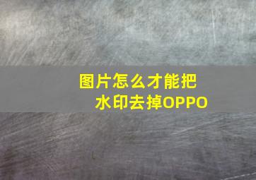 图片怎么才能把水印去掉OPPO