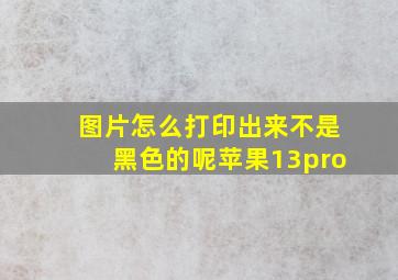 图片怎么打印出来不是黑色的呢苹果13pro