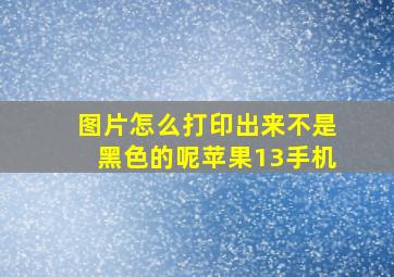 图片怎么打印出来不是黑色的呢苹果13手机