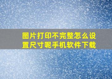 图片打印不完整怎么设置尺寸呢手机软件下载