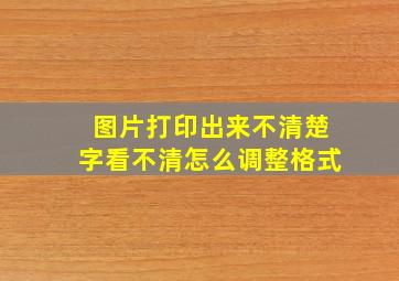 图片打印出来不清楚字看不清怎么调整格式