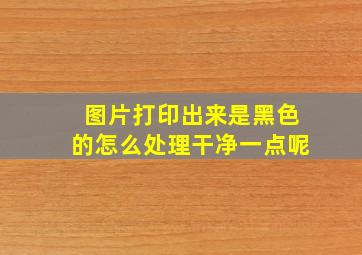 图片打印出来是黑色的怎么处理干净一点呢