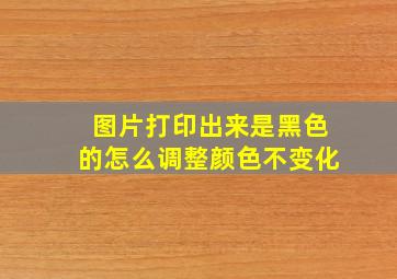 图片打印出来是黑色的怎么调整颜色不变化