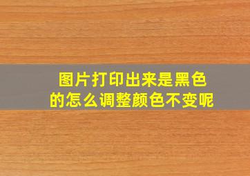 图片打印出来是黑色的怎么调整颜色不变呢