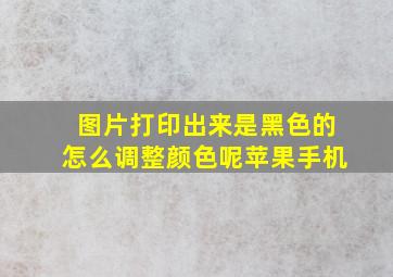 图片打印出来是黑色的怎么调整颜色呢苹果手机