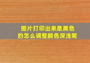 图片打印出来是黑色的怎么调整颜色深浅呢